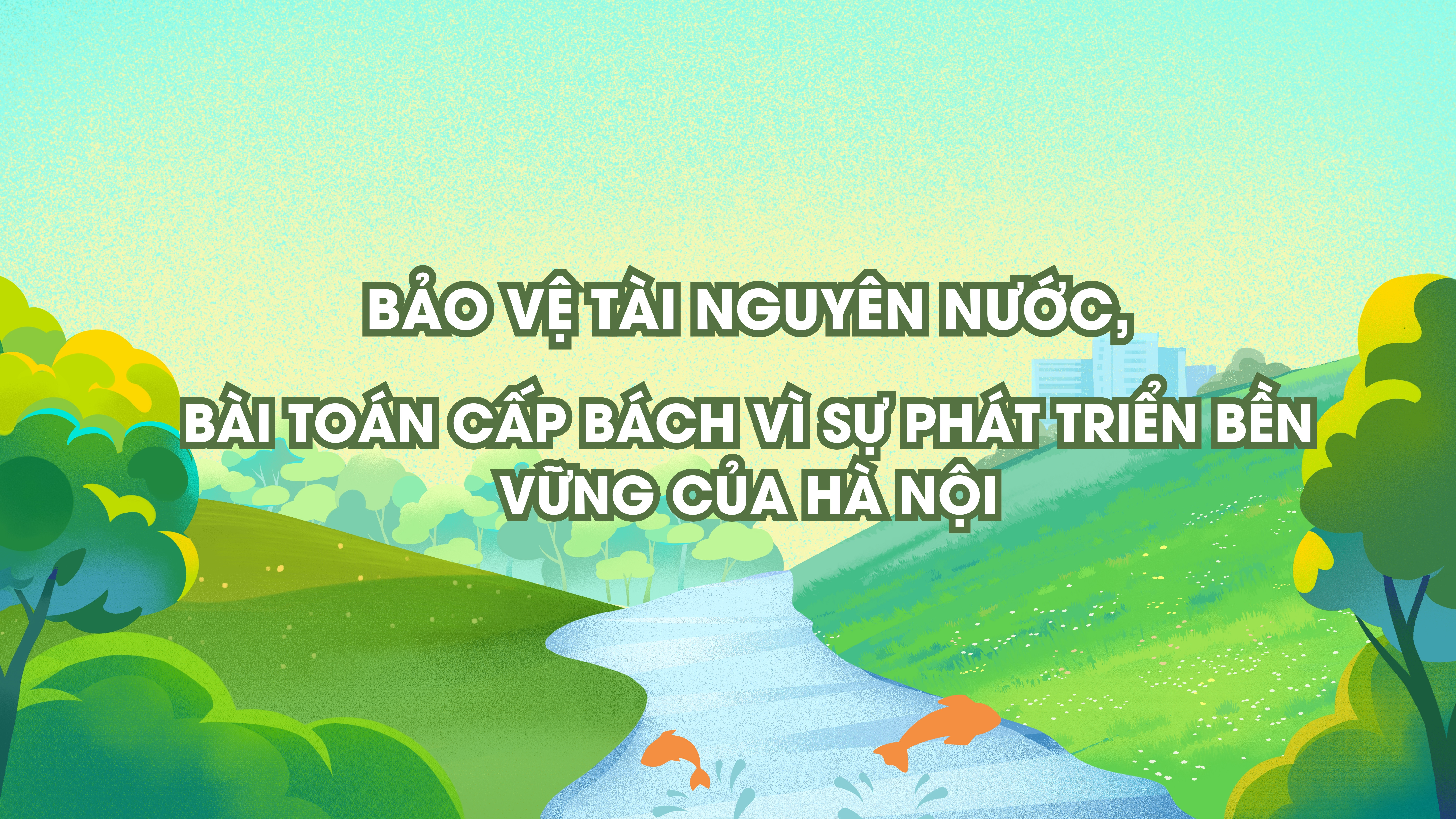 Bảo vệ tài nguyên nước, bài toán cấp bách vì sự phát triển bền vững của Hà Nội