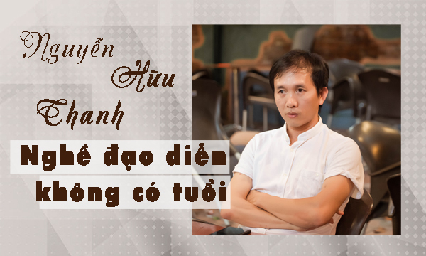 Đạo diễn Nguyễn Hữu Thanh: ‘Nghề đạo diễn không có tuổi, nó chỉ già đi khi suy nghĩ của chúng ta già’