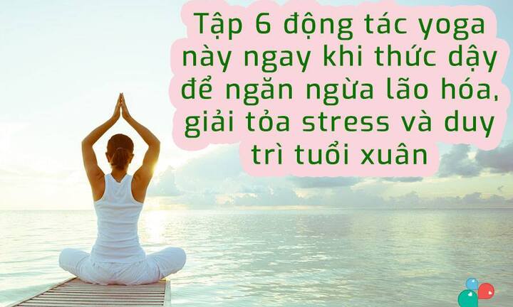 6 động tác yoga buổi sáng giúp giải tỏa stress, duy trì tuổi xuân