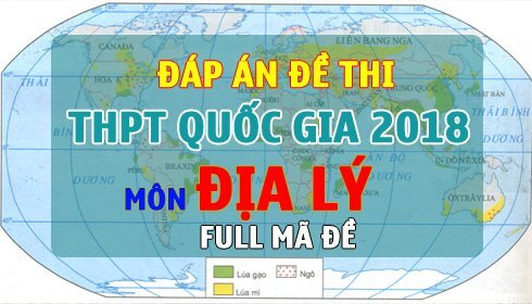 Đáp án đề thi THPT Quốc gia 2018 môn Địa lý Full tất cả các mã đề