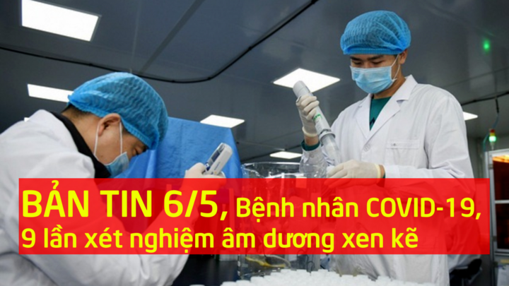 Bản tin 6/5: 24 ngày, bệnh nhân COVID-19 có 9 lần xét nghiệm âm dương xen kẽ