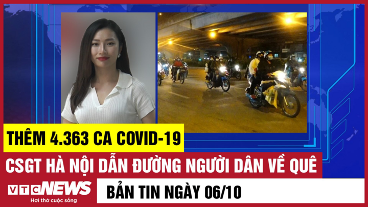 Bản tin 6/10: Thêm 4.363 ca COVID-19 mới; CSGT Hà Nội dẫn đường người dân về quê