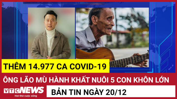 Bản tin 20/12: Thêm 14.977 ca COVID-19; Ông lão mù hành khất nuôi 5 con khôn lớn
