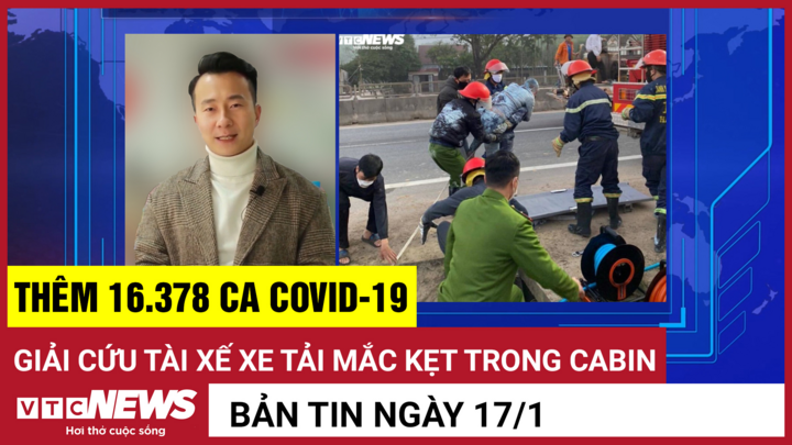Bản tin 17/1: Thêm 16.378 ca COVID-19; Giải cứu tài xế mắc kẹt trong cabin