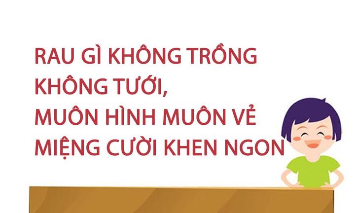 Rau gì không trồng không tưới, muôn hình muôn vẻ miệng cười khen ngon?