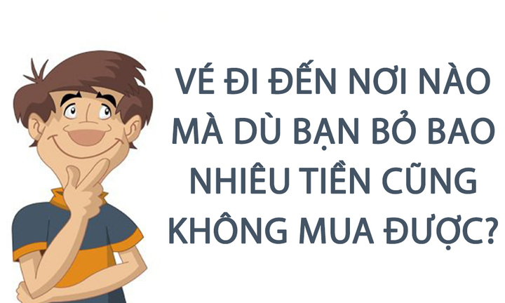 Vé đi đến nơi nào mà dù bạn bỏ bao nhiêu tiền cũng không mua được?