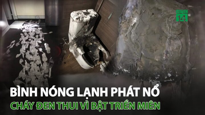 Bình nóng lạnh phát nổ, cháy đen thui vì bật triền miên