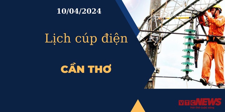Lịch cúp điện hôm nay tại Cần Thơ ngày 10/04/2024