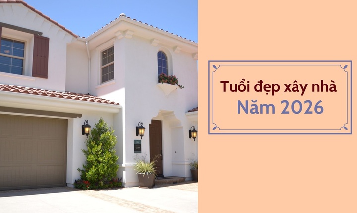 Năm 2026 tuổi nào làm nhà đẹp nhất?