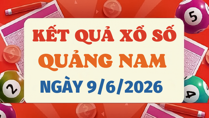 Trực tiếp kết quả xổ số Quảng Nam hôm nay 9/6/2026 - XSQNA 9/6