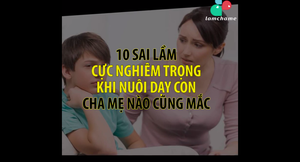 10 sai lầm cực nghiêm trọng khi nuôi dạy con mà cha mẹ nào cũng mắc