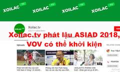 Nếu Xoilac.tv tiếp tục phát sóng trái phép ASIAD 2018, VOV có thể khởi kiện