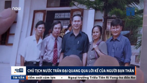 Video: Chủ tịch nước Trần Đại Quang qua lời kể của người bạn thuở thiếu thời