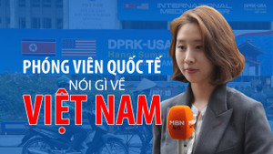 Video: Phóng viên quốc tế nói gì khi đến Việt Nam tác nghiệp hội nghị Mỹ - Triều?