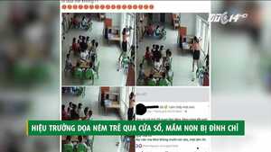 Hiệu trưởng mầm non dốc ngược trẻ, dọa ném qua cửa sổ: Thông tin mới nhất
