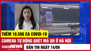 Bản tin 14/9: Thêm 10.508 ca COVID-19; Camera tự động quét mã QR ở Hà Nội
