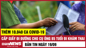 Bản tin 19/9: Thêm 10.040 ca COVID-19; Cụ ông được cấp giấy để đi...khám thai