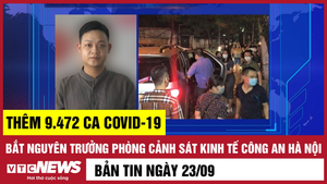 Bản tin 23/9: Thêm 9.472 ca COVID-19; Đại tá Phùng Anh Lê bị bắt tạm giam 