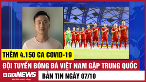 Bản tin 7/10: Thêm 4.150 ca COVID-19; Đội tuyển bóng đá Việt Nam gặp Trung Quốc