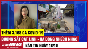 Bản tin 18/10: Thêm 3.168 ca COVID-19; Đường sắt Cát Linh - Hà Đông nhếch nhác