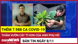 Bản tin 8/11: Thêm 7.988 ca COVID-19; Thăm vườn cây tí hon của anh phụ hồ