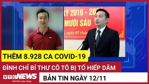 Bản tin 12/11: Thêm 8.928 ca COVID-19; Đình chỉ Bí thư Cô Tô bị tố hiếp dâm
