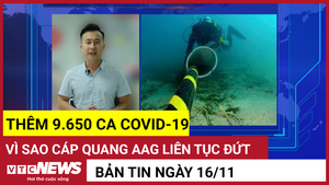 Bản tin 16/11: Thêm 9.650 ca COVID-19; Vì sao cáp quang AAG liên tục đứt?