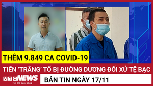 Bản tin 17/11: Thêm 9.849 ca COVID-19; Tiến ‘trắng’ tố Đường Dương đối xử tệ bạc