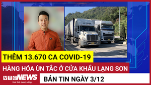 Bản tin 3/12: Thêm 13.670 ca COVID-19; Hàng hóa ùn tắc ở cửa khẩu Lạng Sơn