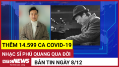 Bản tin 8/12: Thêm 14.599 ca COVID-19; Nhạc sĩ Phú Quang qua đời