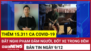 Bản tin 9/12: Thêm 15.311 ca COVID-19; Bắt nghi phạm đâm người, đốt xe trong đêm