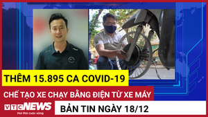 Bản tin 18/12: Thêm 15.895 ca COVID-19; Chế tạo xe chạy bằng điện từ xe máy