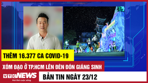 Bản tin 23/12: Thêm 16.377 ca COVID-19; Xóm đạo ở TP.HCM lên đèn đón Giáng sinh