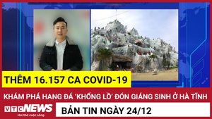 Bản tin 24/12: Thêm 16.157 ca COVID-19; Khám phá hang đá ‘khổng lồ’ ở Hà Tĩnh