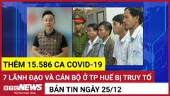 Bản tin 25/12: Thêm 15.586 ca COVID-19; 7 lãnh đạo và cán bộ ở TP Huế bị truy tố