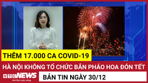 Tin 30/12: Cả nước thêm 17.000 ca COVID-19; Hà Nội không bắn pháo hoa đón Tết
