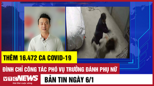 Tin 6/1: Thêm 16.472 ca COVID-19; Đình chỉ công tác phó vụ trưởng đánh phụ nữ