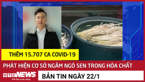 Tin 21/1: Thêm 15.707 ca COVID-19; Phát hiện cơ sở ngâm ngó sen trong hóa chất