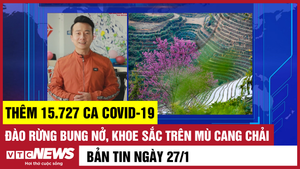 Bản tin 27/1: Thêm 15.727 ca COVID-19; Đào rừng khoe sắc trên Mù Cang Chải