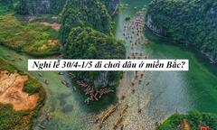 Nghỉ lễ 30/4-1/5 đi chơi đâu ở miền Bắc?