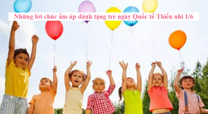 Những lời chúc ấm áp dành tặng trẻ Ngày Quốc tế Thiếu nhi 1/6