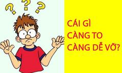 Cái gì càng to càng dễ vỡ? 