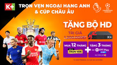 Đại tiệc Ngoại hạng Anh, C1, phim ảnh không giới hạn trên K+ cùng ưu đãi 'khủng'