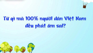 Từ nào 100% người dân Việt Nam đều phát âm sai?