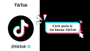 Cách quản lý tài khoản TikTok hiệu quả nhất