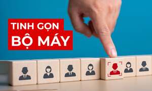 Tinh gọn bộ máy sẽ thay đổi tư duy về định hướng công việc