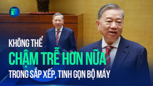 Sắp xếp, tinh gọn bộ máy 'không thể chậm trễ hơn được nữa'