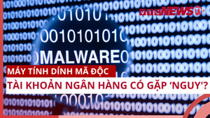 Máy tính dính mã độc, tài khoản ngân hàng có gặp 'nguy'? 