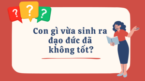 Con gì vừa sinh ra đạo đức đã không tốt?