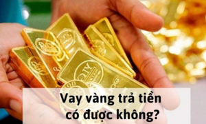 Vay vàng phải trả bằng gì, cho vay mượn vàng thế nào để tránh rắc rối khi trả?